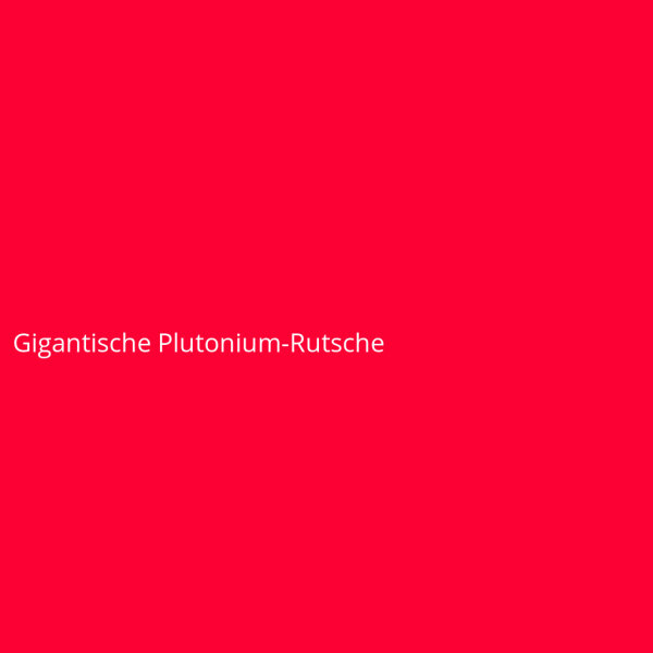 Gigantische Plutonium-Rutsche