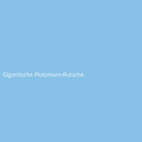 Gigantische Plutonium-Rutsche